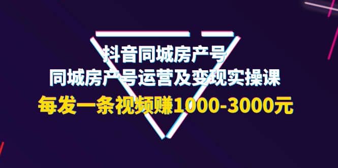 抖音同城房产号，同城房产号运营及变现实操课，每发一条视频赚1000-3000元-悟空知识星球