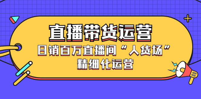 直播带货运营，销百万直播间“人货场”精细化运营-悟空知识星球