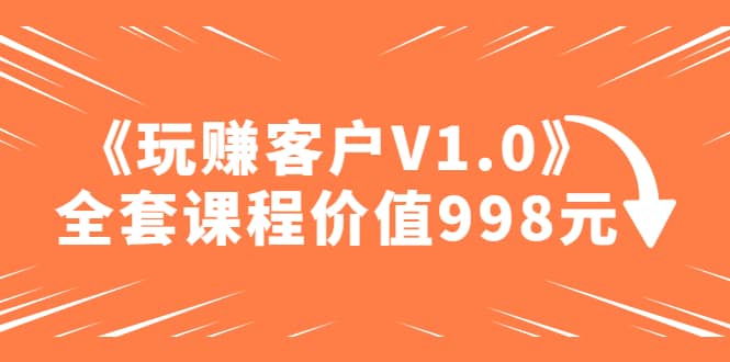 某收费课程《玩赚客户V1.0》全套课程价值998元-悟空知识星球