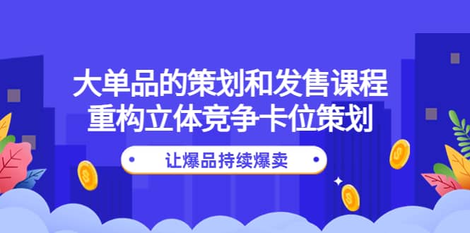 大单品的策划和发售课程：重构立体竞争卡位策划，让爆品持续爆卖-悟空知识星球