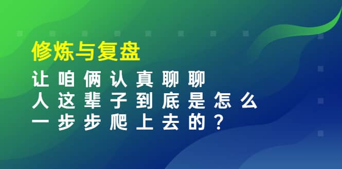 某收费文章：修炼与复盘 让咱俩认真聊聊 人这辈子到底怎么一步步爬上去的?-悟空知识星球