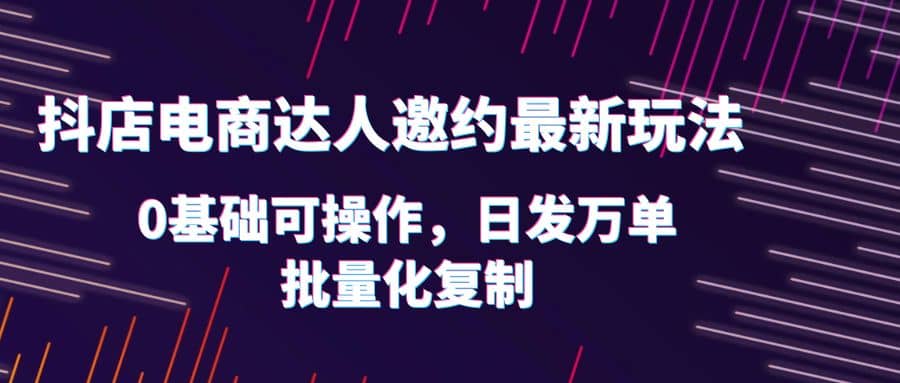 抖店电商达人邀约最新玩法，0基础可操作，日发万单，批量化复制-悟空知识星球