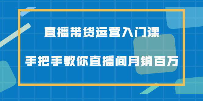 直播带货运营入门课，手把手教你直播间月销百万-悟空知识星球