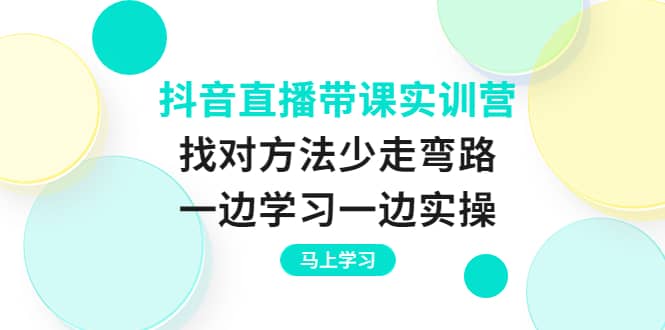 抖音直播带课实训营：找对方法少走弯路，一边学习一边实操-悟空知识星球