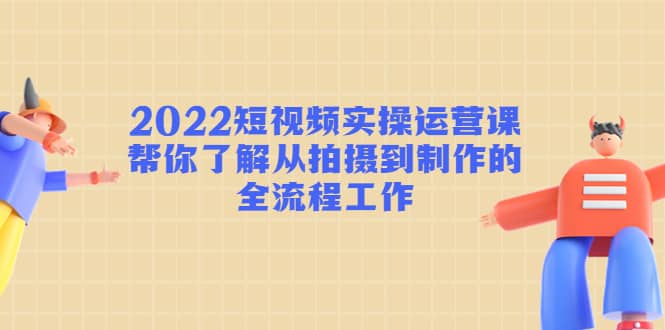 2022短视频实操运营课：帮你了解从拍摄到制作的全流程工作-悟空知识星球