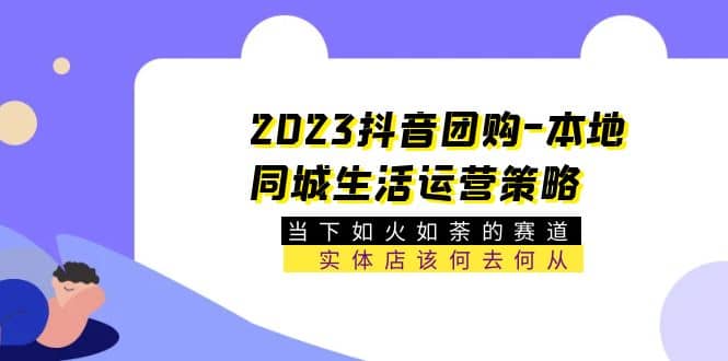 2023抖音团购-本地同城生活运营策略 当下如火如荼的赛道·实体店该何去何从-悟空知识星球