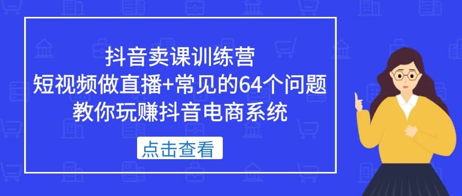 抖音卖课训练营，短视频做直播+常见的64个问题 教你玩赚抖音电商系统-悟空知识星球
