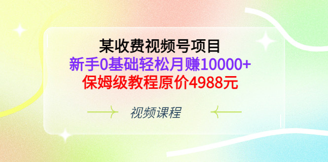 某收费视频号项目,新手0基础轻松月赚10000+,保姆级教程原价4988元-悟空知识星球