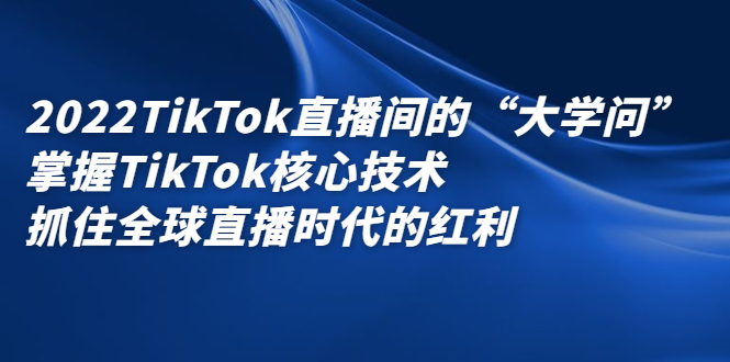 2022TikTok直播间的“大学问”，掌握TikTok核心技术，抓住全球直播时代的红利-悟空知识星球