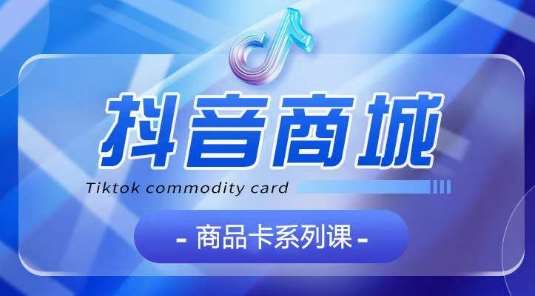 抖音商品卡系列课程，大模块【认知】【基础】【运营】【玩法】系统教学-悟空知识星球