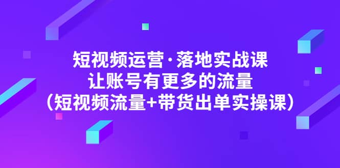 短视频运营·落地实战课 让账号有更多的流量（短视频流量+带货出单实操）-悟空知识星球