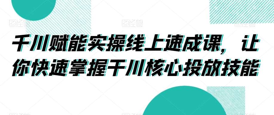 千川赋能实操线上速成课，让你快速掌握干川核心投放技能-悟空知识星球