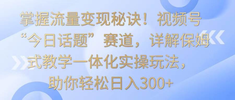 掌握流量变现秘诀！视频号“今日话题”赛道，详解保姆式教学一体化实操玩法，日入300+-悟空知识星球