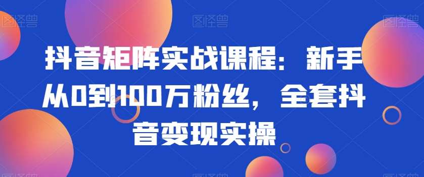 抖音矩阵实战课程：新手从0到100万粉丝，全套抖音变现实操-悟空知识星球