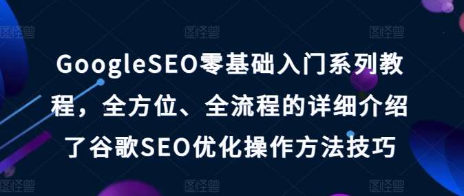 GoogleSEO零基础入门系列教程，全方位、全流程的详细介绍了谷歌SEO优化操作方法技巧-悟空知识星球