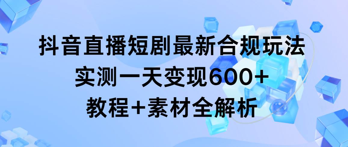 （9113期）抖音直播短剧最新合规玩法，实测一天变现600+，教程+素材全解析-悟空知识星球