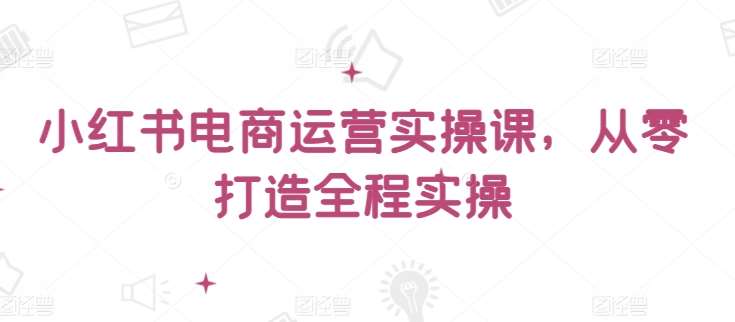 小红书电商运营实操课，​从零打造全程实操-悟空知识星球