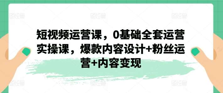 短视频运营课，0基础全套运营实操课，爆款内容设计+粉丝运营+内容变现-悟空知识星球