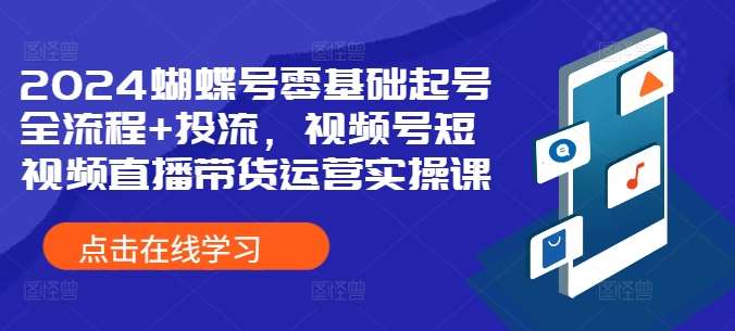 2024蝴蝶号零基础起号全流程+投流，视频号短视频直播带货运营实操课-悟空知识星球