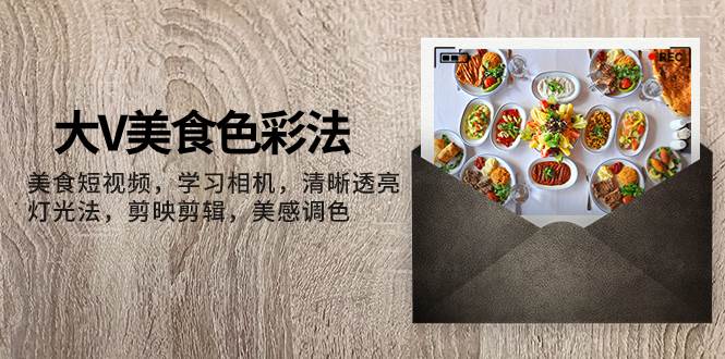 （7862期）大V-美食色彩法，美食短视频 学习相机 清晰透亮灯光法 剪映剪辑 美感调色-悟空知识星球