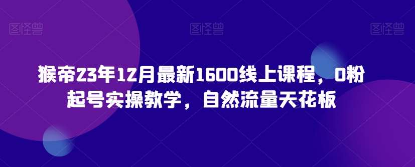 猴帝23年12月最新1600线上课程，0粉起号实操教学，自然流量天花板-悟空知识星球