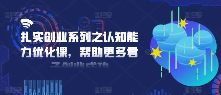扎实创业系列之认知能力优化课，帮助更多君子创业成功-悟空知识星球