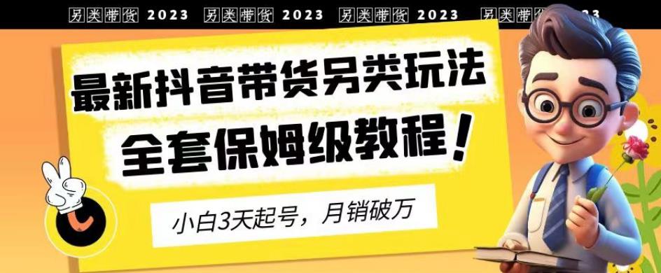 2023年最新抖音带货另类玩法，3天起号，月销破万（保姆级教程）【揭秘】-悟空知识星球
