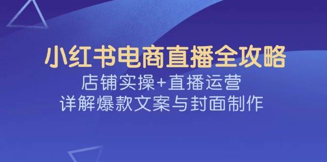 小红书电商直播全攻略，店铺实操+直播运营，详解爆款文案与封面制作-悟空知识星球