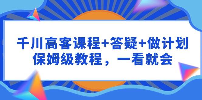 （9664期）千川 高客课程+答疑+做计划，保姆级教程，一看就会-悟空知识星球