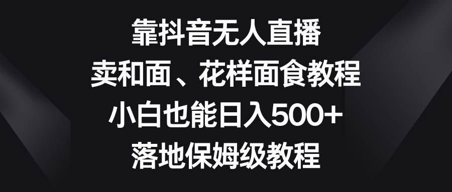 靠抖音无人直播，卖和面、花样面试教程，小白也能日入500+，落地保姆级教程-悟空知识星球