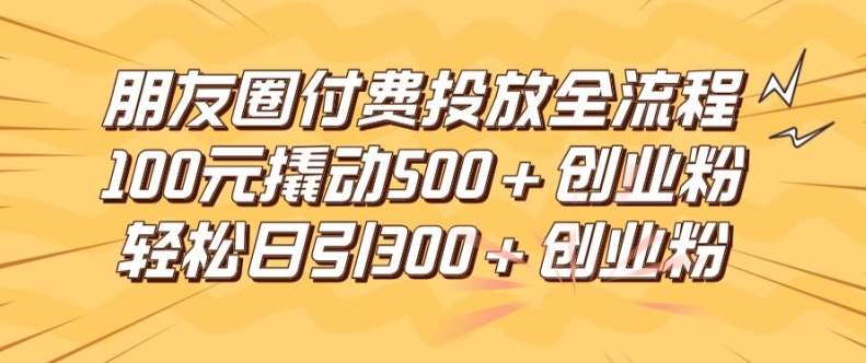 朋友圈高效付费投放全流程，100元撬动500+创业粉，日引流300加精准创业粉【揭秘】-悟空知识星球