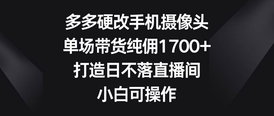 （9162期）多多硬改手机摄像头，单场带货纯佣1700+，打造日不落直播间，小白可操作-悟空知识星球