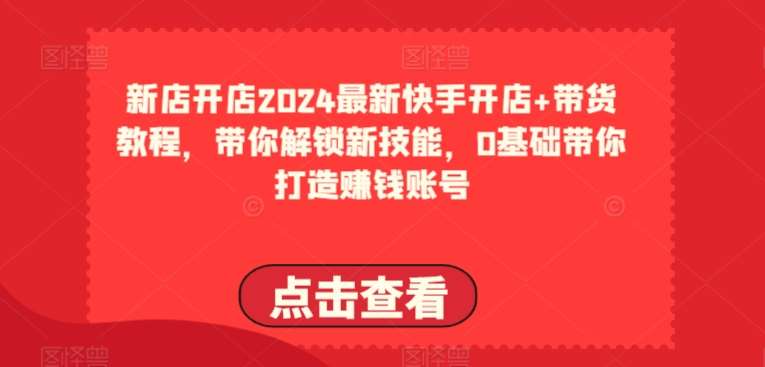 2024最新快手开店+带货教程，带你解锁新技能，0基础带你打造赚钱账号-悟空知识星球