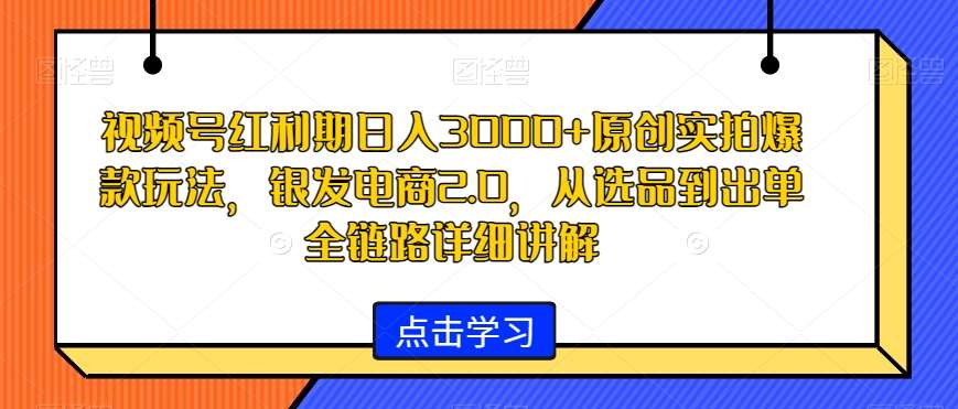 视频号红利期日入3000+原创实拍爆款玩法，银发电商2.0，从选品到出单全链路详细讲解【揭秘】-悟空知识星球