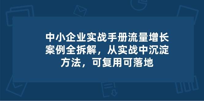 中小企业实操手册-流量增长案例拆解，从实操中沉淀方法，可复用可落地-悟空知识星球