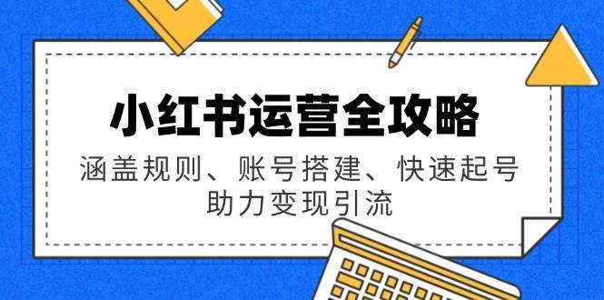 小红书运营全攻略：涵盖规则、账号搭建、快速起号，助力变现引流-悟空知识星球