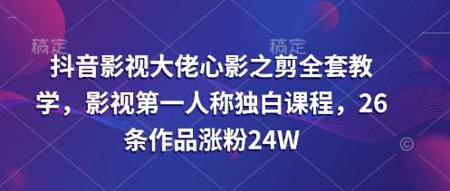 抖音影视大佬心影之剪全套教学，影视第一人称独白课程，26条作品涨粉24W-悟空知识星球