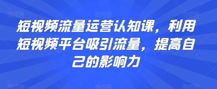 短视频流量运营认知课，利用短视频平台吸引流量，提高自己的影响力-悟空知识星球