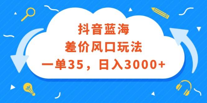 （12322期）抖音蓝海差价风口玩法，一单35，日入3000+-悟空知识星球