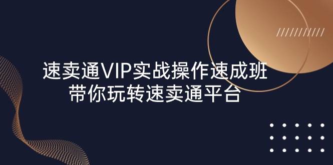 （10935期）速卖通 VIP实战操作-速成班，带你玩转速卖通平台（23节）-悟空知识星球