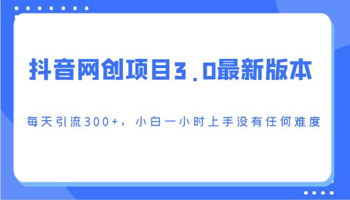 抖音网创项目3.0最新版本，每天引流300+，小白一小时上手没有任何难度-悟空知识星球