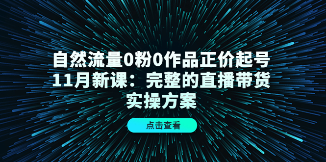 自然流量0粉0作品正价起号11月新课：完整的直播带货实操方案-悟空知识星球
