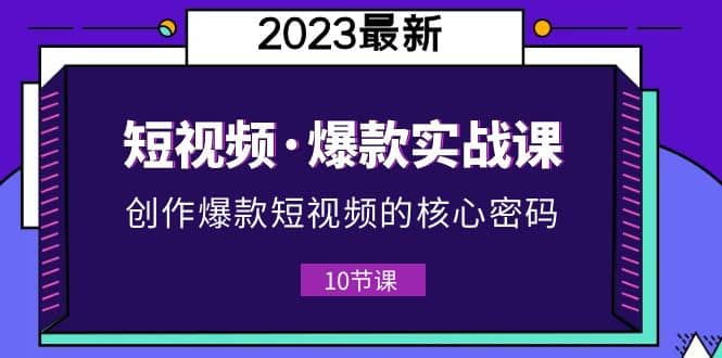 2023短视频·爆款实战课，创作·爆款短视频的核心·密码（10节视频课）-悟空知识星球
