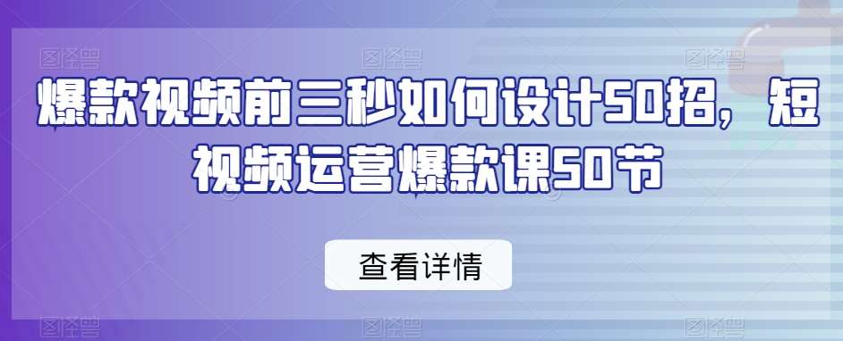 爆款视频前三秒如何设计50招，短视频运营爆款课50节-悟空知识星球