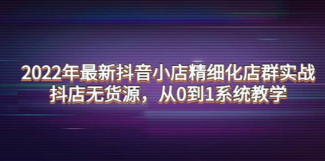 2022年最新抖音小店精细化店群实战，抖店无货源，从0到1系统教学-悟空知识星球