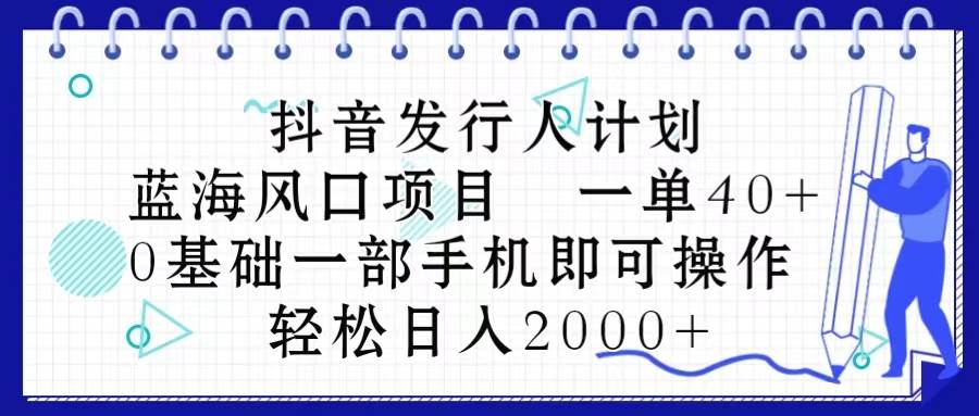 （10756期）抖音发行人计划，蓝海风口项目 一单40，0基础一部手机即可操作 日入2000＋-悟空知识星球