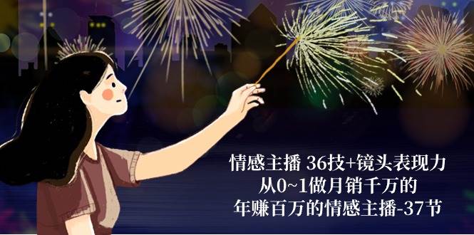 情感主播36技+镜头表现力：从0~1做月销千万的，年赚百万的情感主播（37节）-悟空知识星球