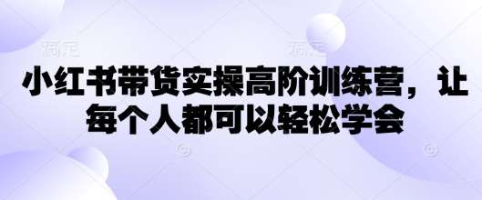 小红书带货实操高阶训练营，让每个人都可以轻松学会-悟空知识星球