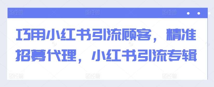 巧用小红书引流顾客，精准招募代理，小红书引流专辑-悟空知识星球