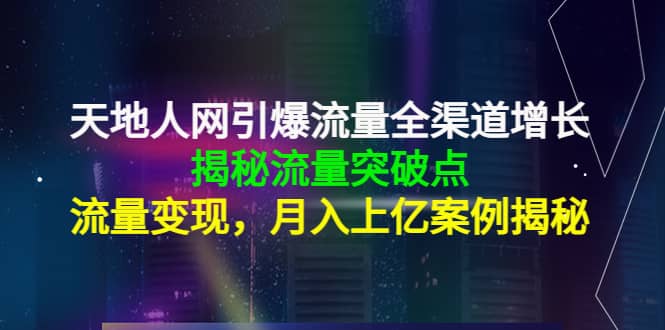 天地人网引爆流量全渠道增长：揭秘流量突然破点，流量变现-悟空知识星球